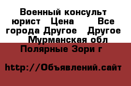 Военный консульт юрист › Цена ­ 1 - Все города Другое » Другое   . Мурманская обл.,Полярные Зори г.